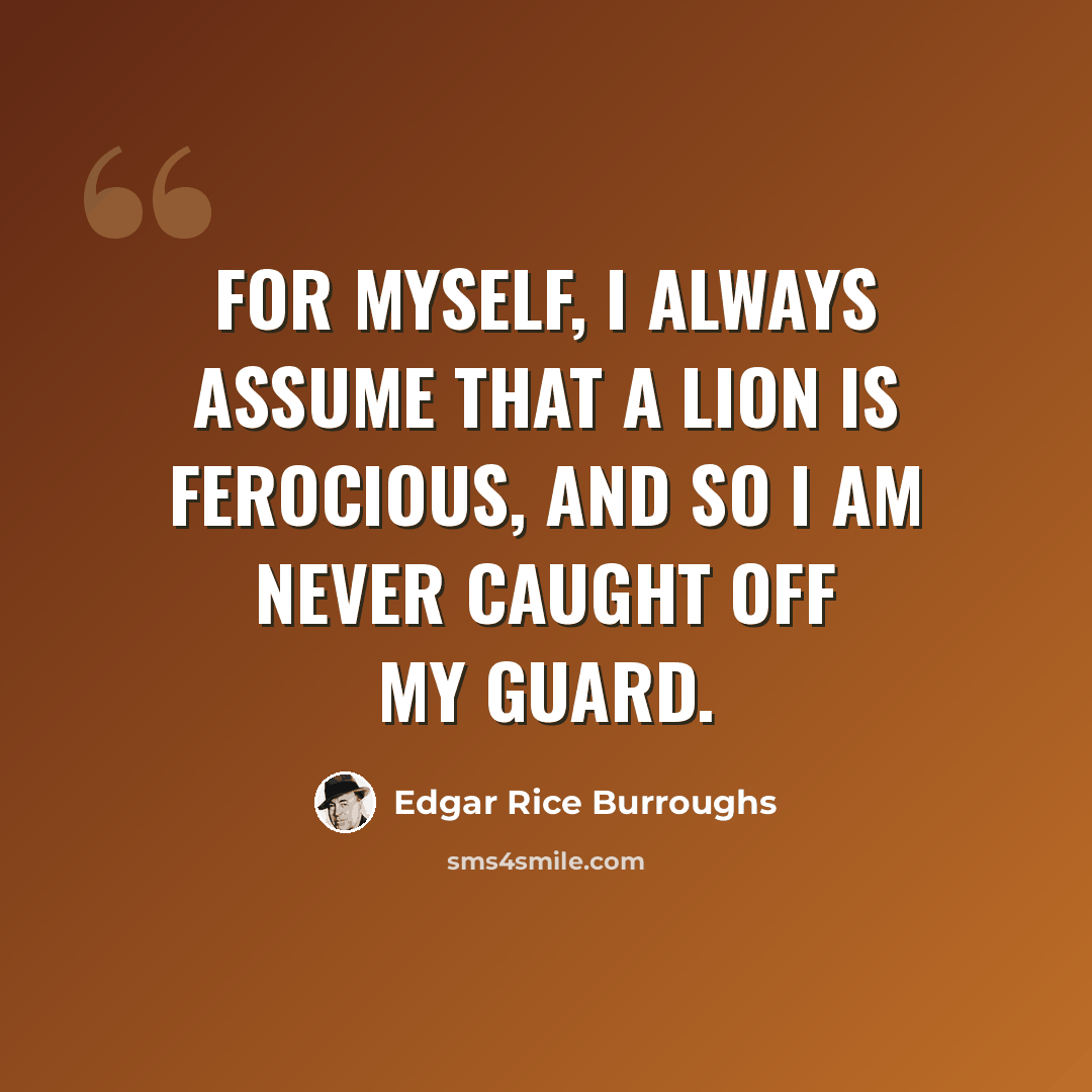 “For myself, I always assume that a lion is ferocious, and so I am never caught off my guard.” quote by Edgar Rice Burroughs