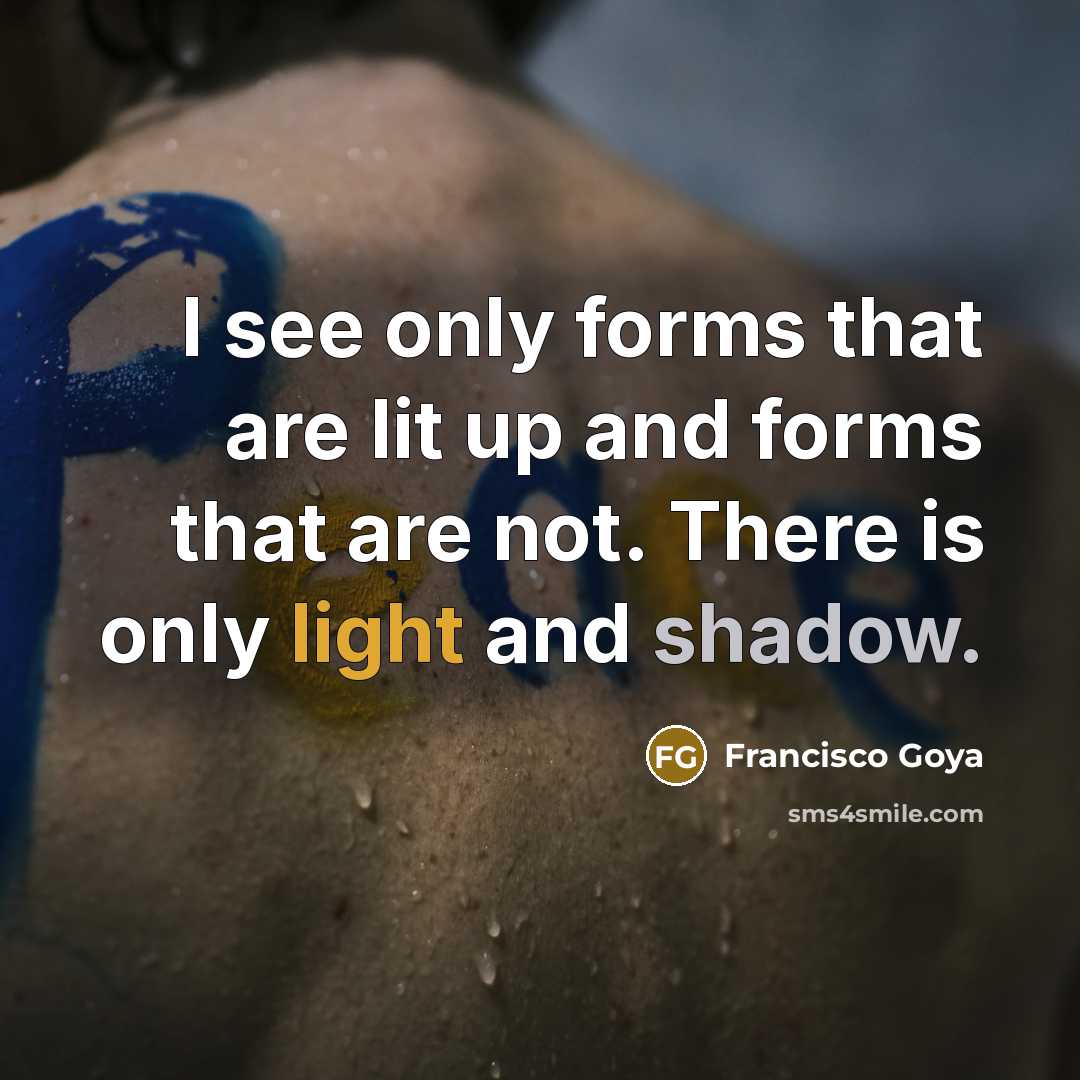 “I see only forms that are lit up and forms that are not. There is only light and shadow.” quote by Francisco Goya