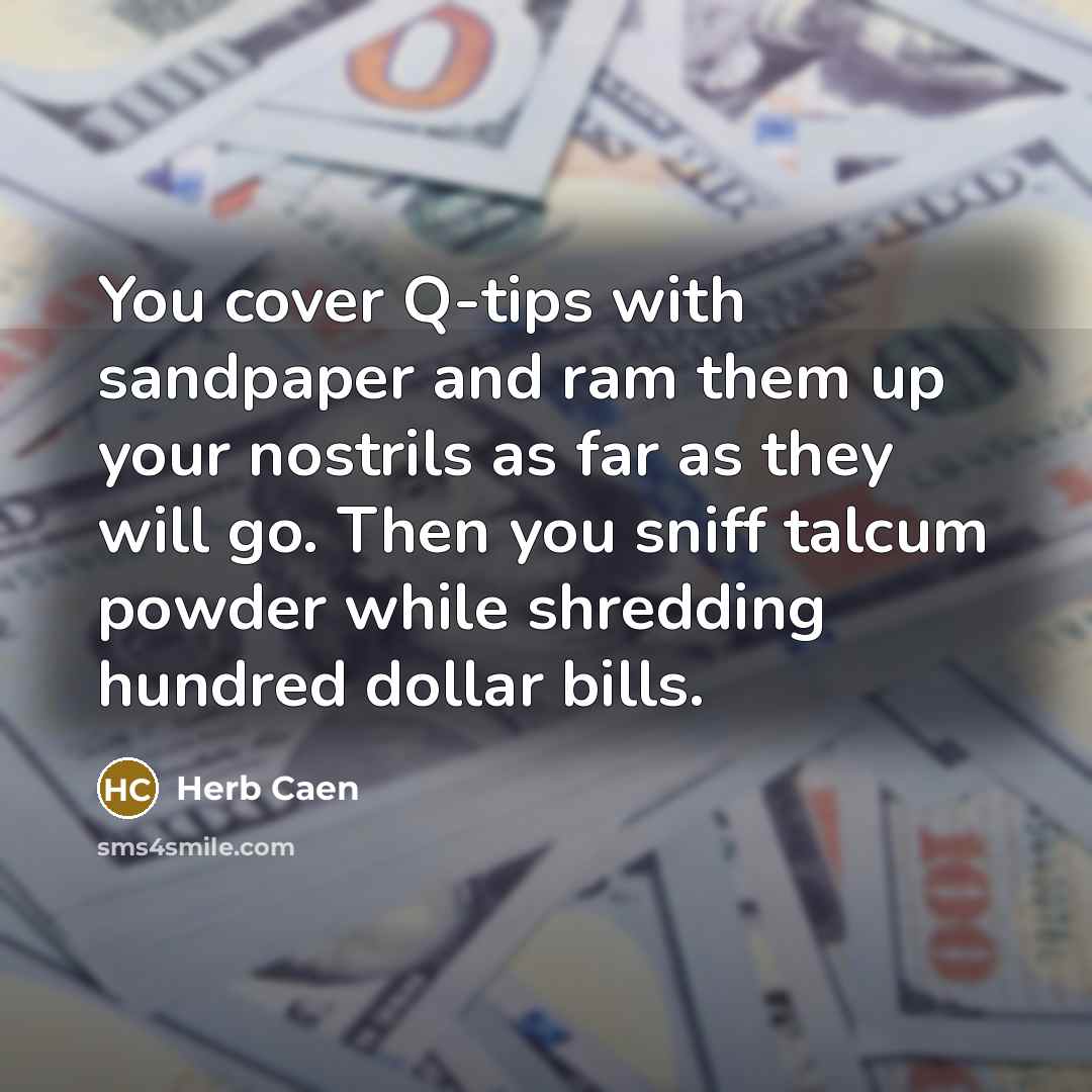 “You cover Q-tips with sandpaper and ram them up your nostrils as far as they will go. Then you sniff talcum powder while shredding hundred dollar bills.” quote by Herb Caen