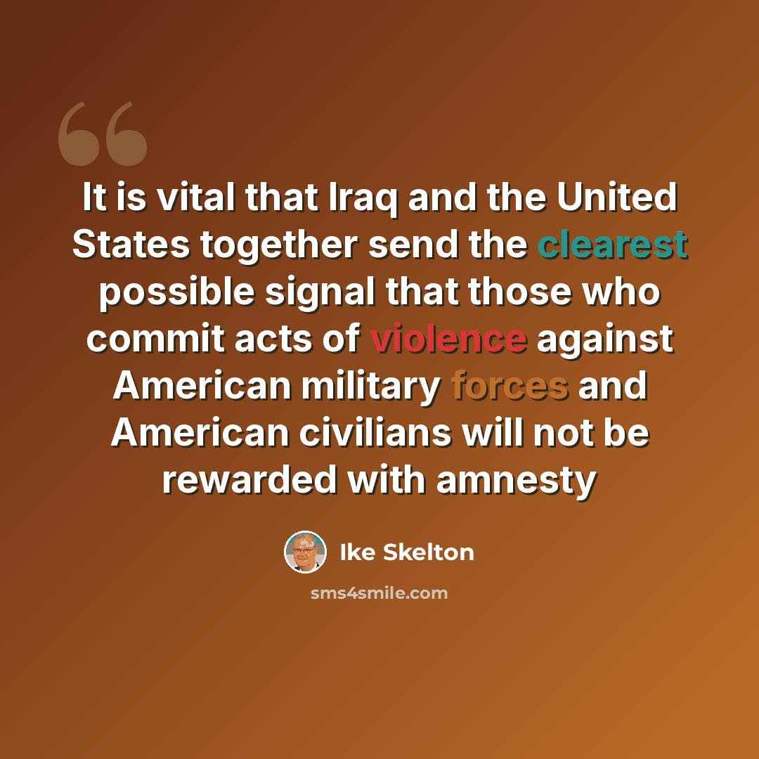 “It is vital that Iraq and the United States together send the clearest possible signal that those who commit acts of violence against American military forces and American civilians will not be rewarded with amnesty” quote by Ike Skelton