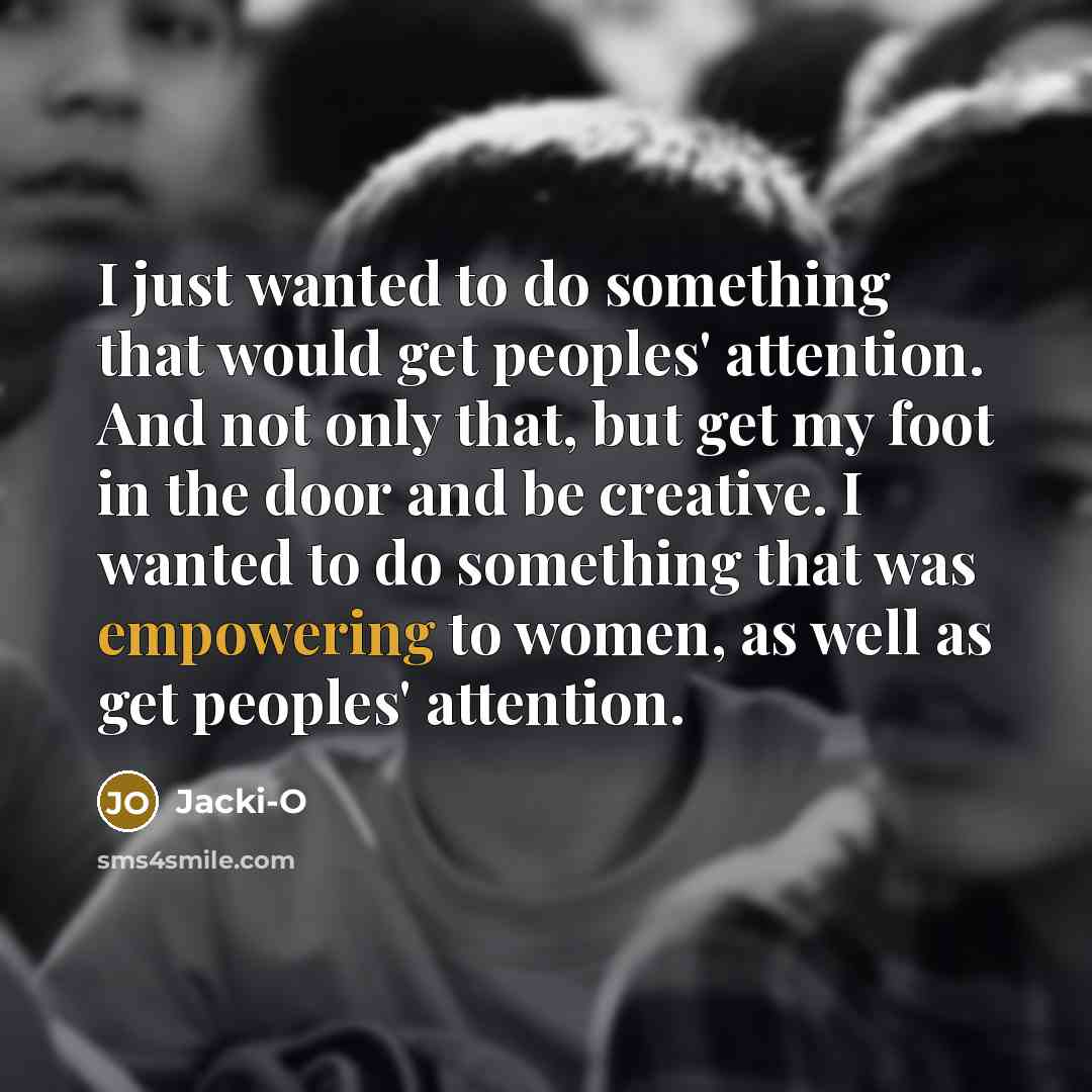 “I just wanted to do something that would get peoples' attention. And not only that, but get my foot in the door and be creative. I wanted to do something that was empowering to women, as well as get peoples' attention.” quote by Jacki-O