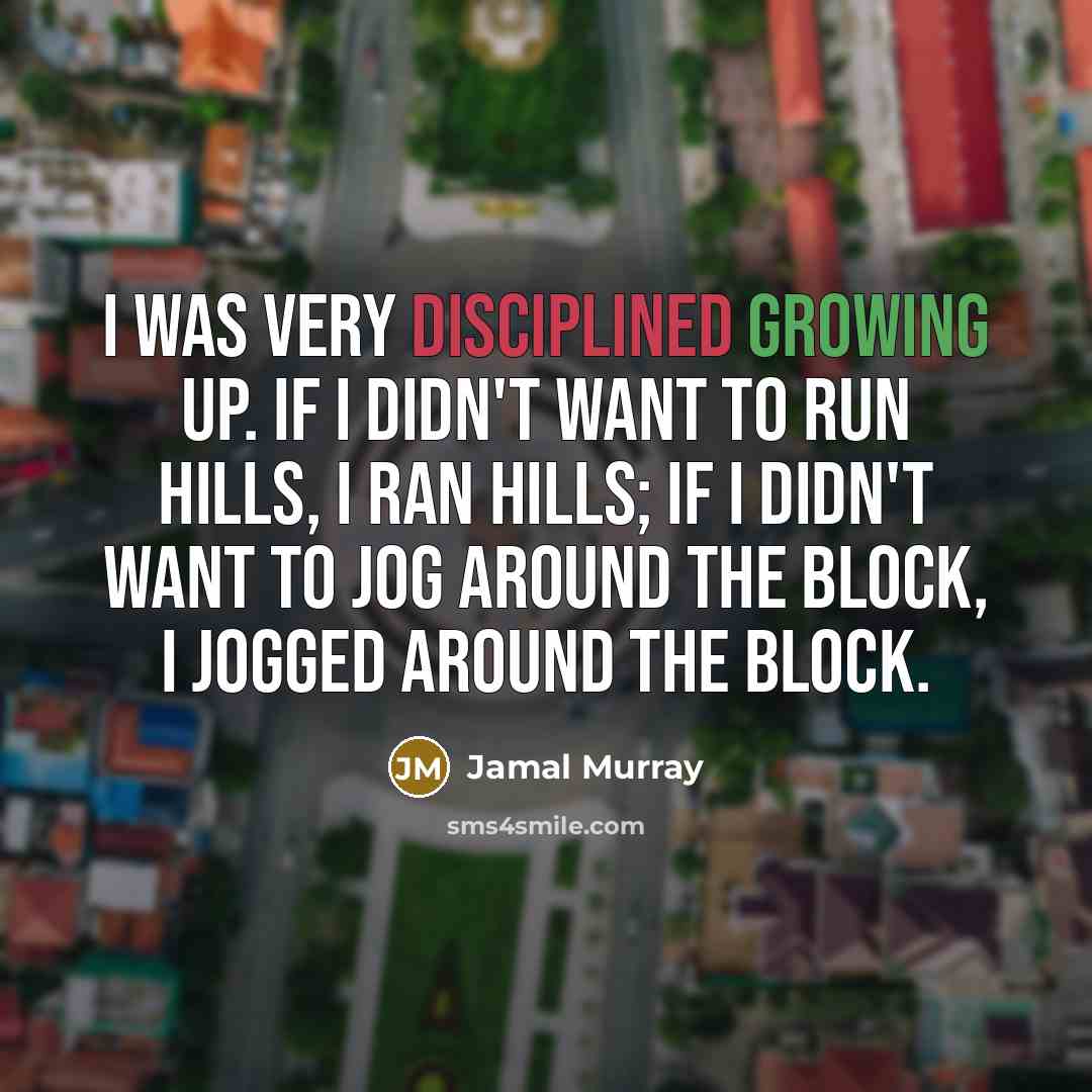 “I was very disciplined growing up. If I didn't want to run hills, I ran hills; if I didn't want to jog around the block, I jogged around the block.” quote by Jamal Murray