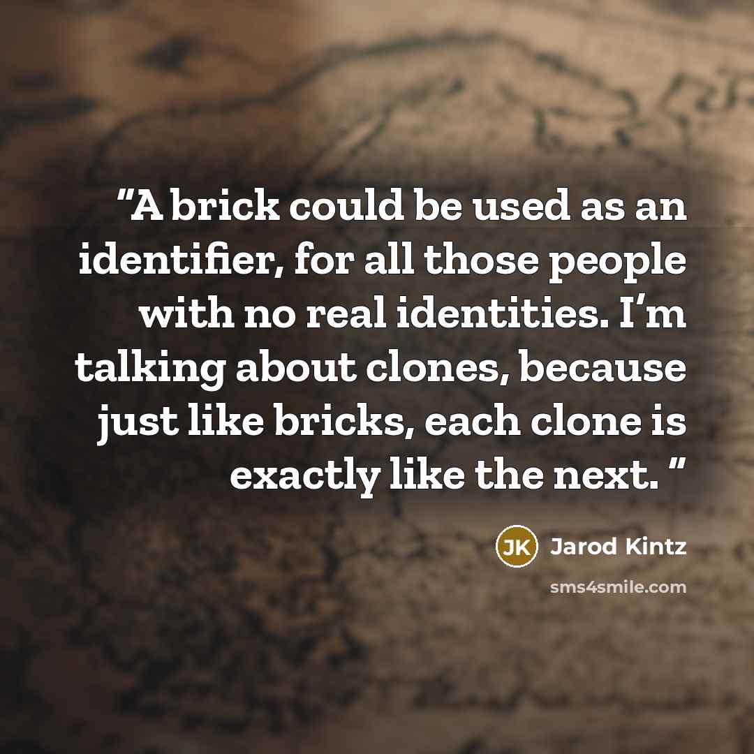 “A brick could be used as an identifier, for all those people with no real identities. I’m talking about clones, because just like bricks, each clone is exactly like the next.” quote by Jarod Kintz