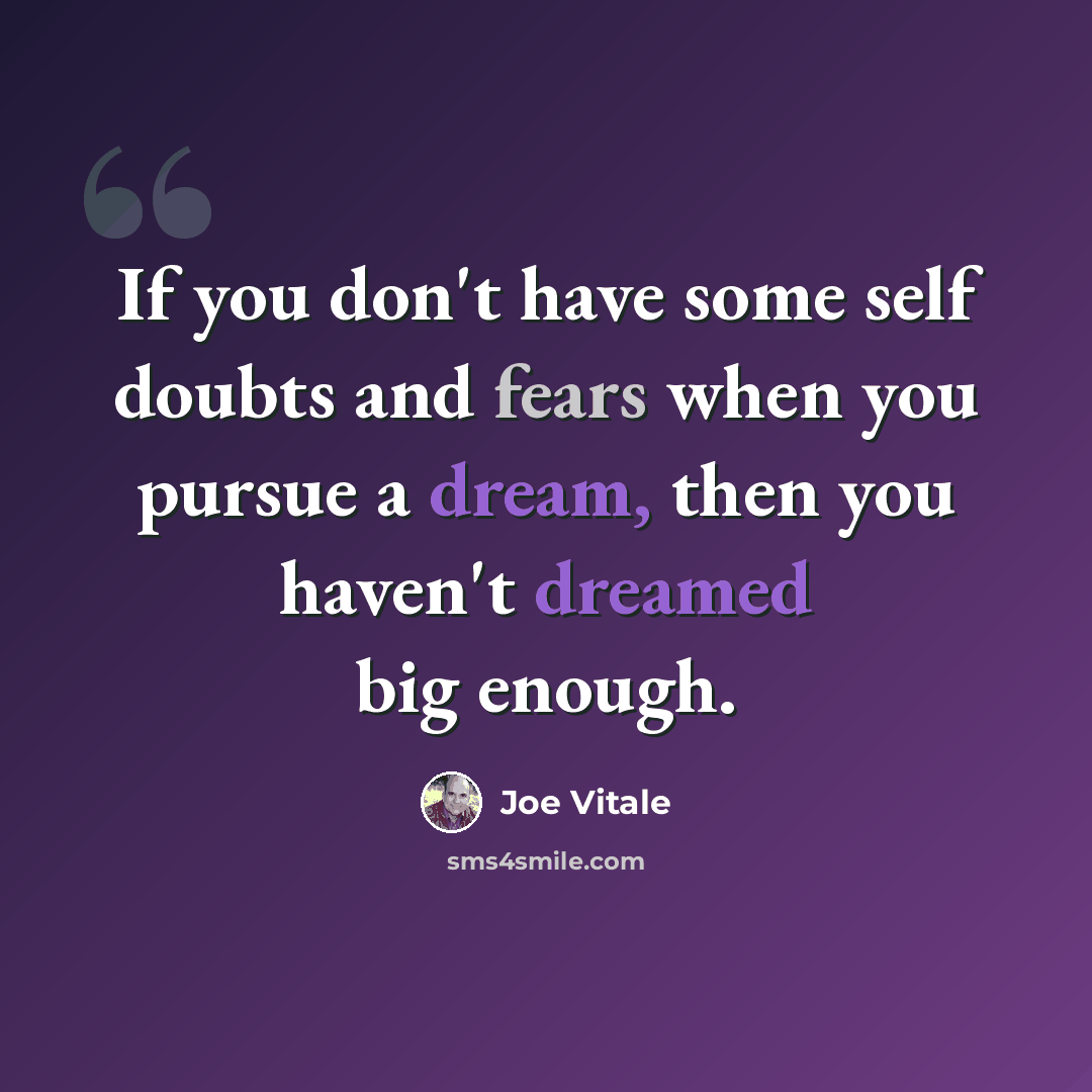 “If you don't have some self doubts and fears when you pursue a dream, then you haven't dreamed big enough.” quote by Joe Vitale