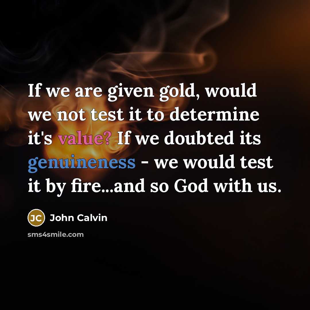 “If we are given gold, would we not test it to determine it's value? If we doubted its genuineness - we would test it by fire...and so God with us.” quote by John Calvin
