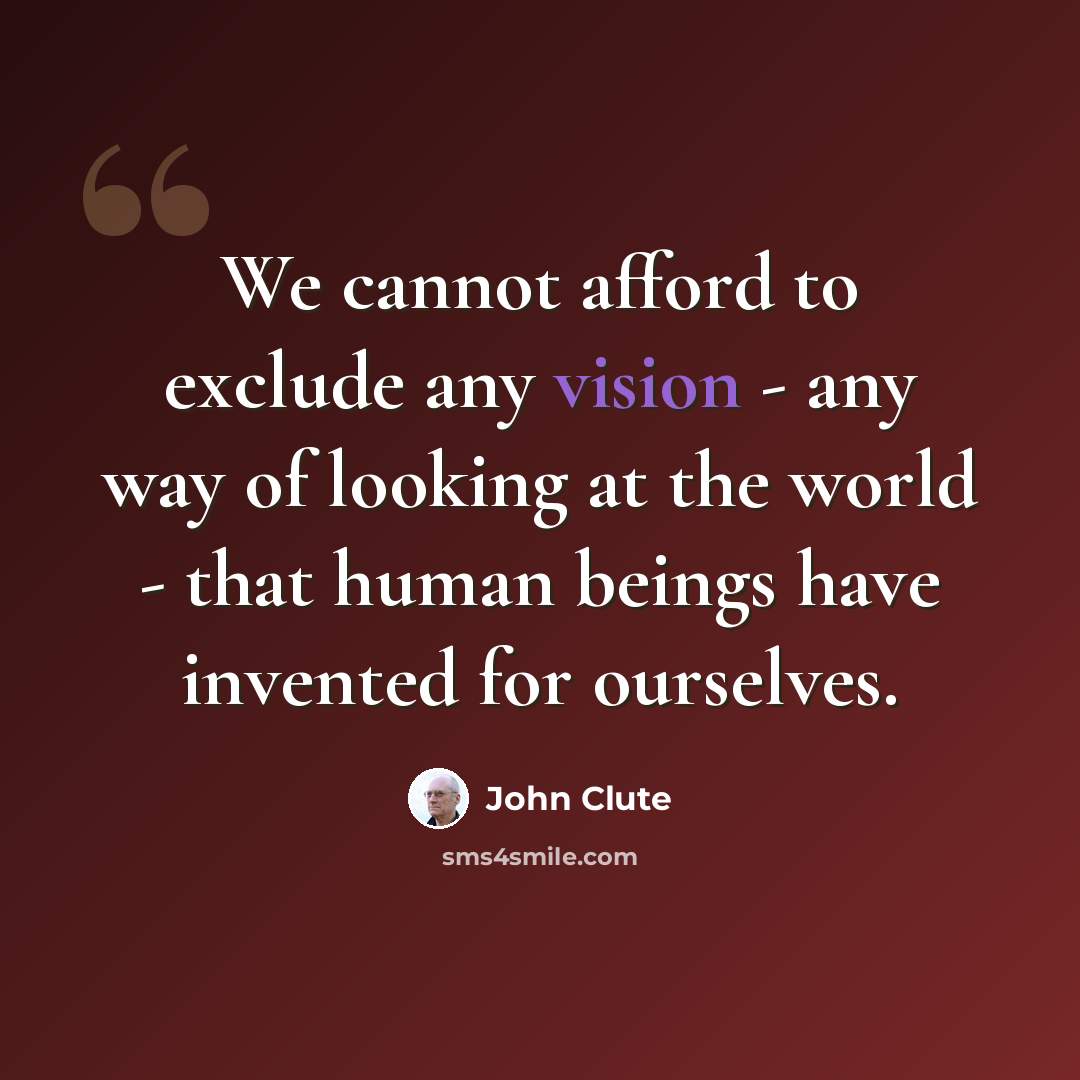 “We cannot afford to exclude any vision - any way of looking at the world - that human beings have invented for ourselves.” quote by John Clute