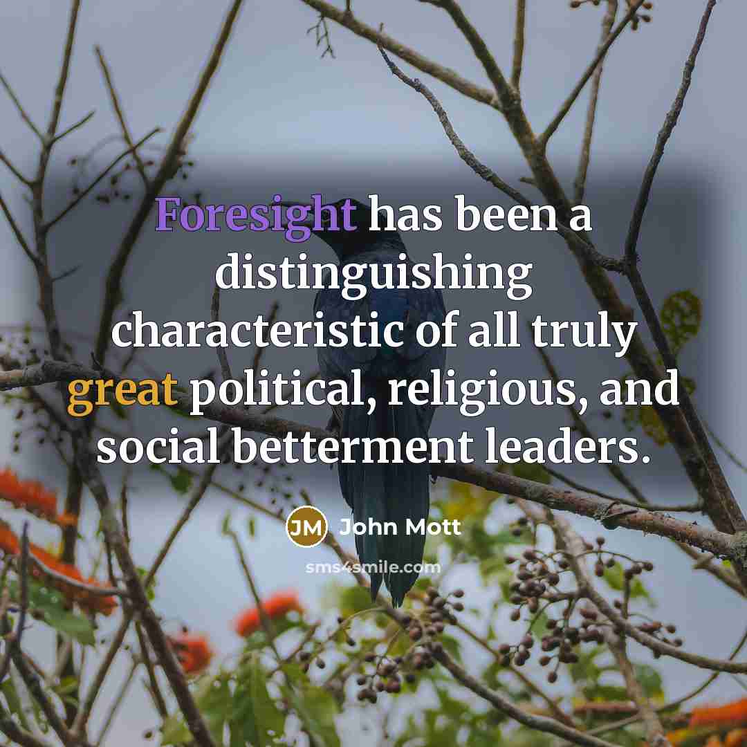“Foresight has been a distinguishing characteristic of all truly great political, religious, and social betterment leaders.” quote by John Mott