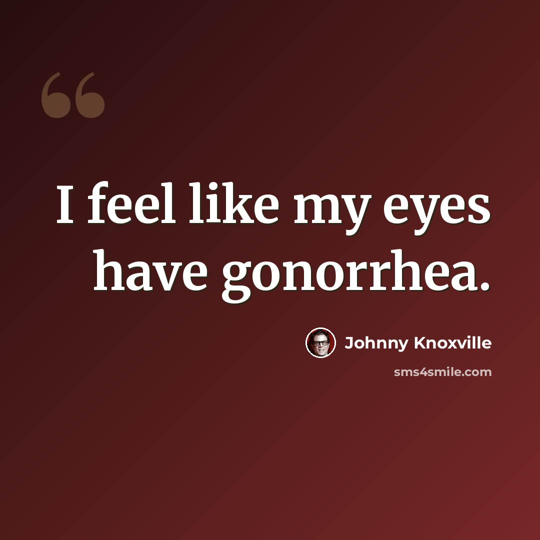 “I feel like my eyes have gonorrhea.” quote by Johnny Knoxville