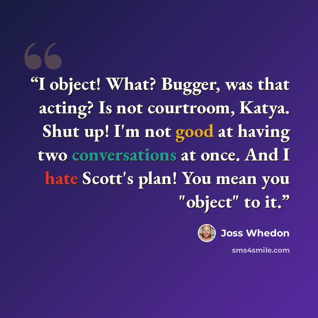 “I object! What? Bugger, was that acting? Is not courtroom, Katya. Shut up! I'm not good at having two conversations at once. And I hate Scott's plan! You mean you "object" to it.” quote by joss whedon