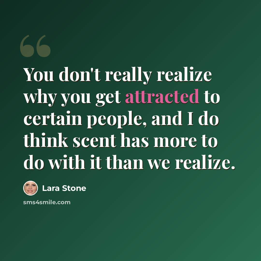 “You don't really realize why you get attracted to certain people, and I do think scent has more to do with it than we realize.” quote by Lara Stone