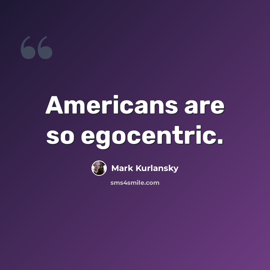 “Americans are so egocentric.” quote by Mark Kurlansky