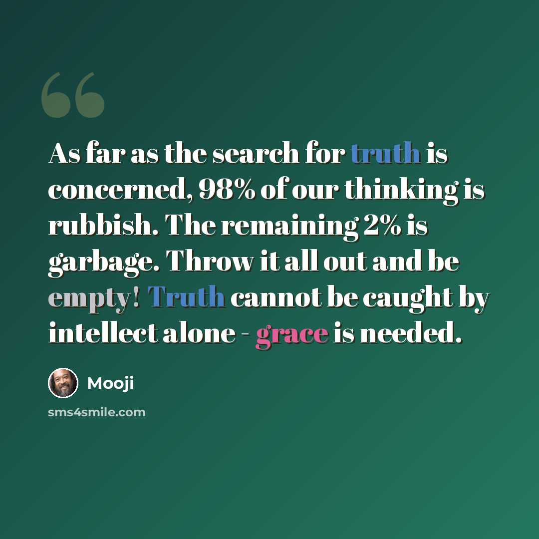 “As far as the search for truth is concerned, 98% of our thinking is rubbish. The remaining 2% is garbage. Throw it all out and be empty! Truth cannot be caught by intellect alone - grace is needed.” quote by Mooji