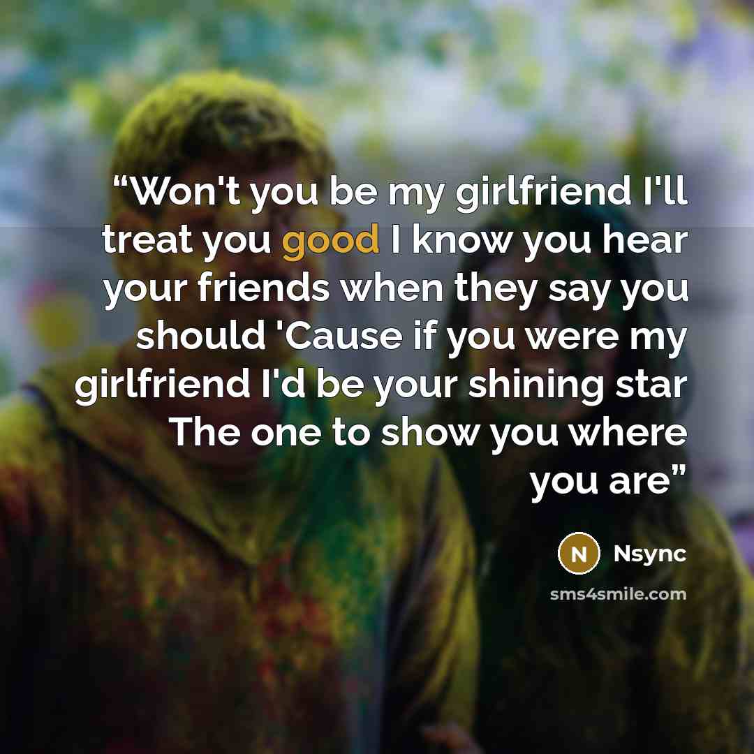 “Won't you be my girlfriend I'll treat you good I know you hear your friends when they say you should 'Cause if you were my girlfriend I'd be your shining star The one to show you where you are” quote by NSYNC
