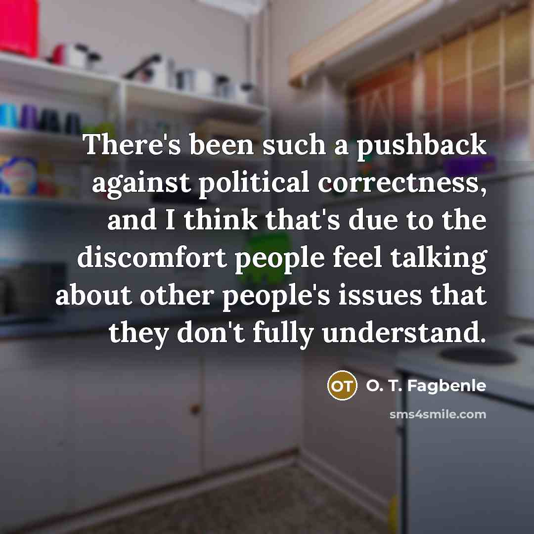 “There's been such a pushback against political correctness, and I think that's due to the discomfort people feel talking about other people's issues that they don't fully understand.” quote by O. T. Fagbenle