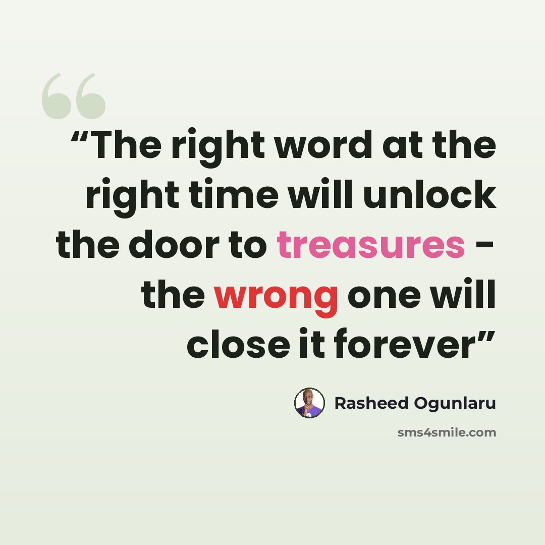 “The right word at the right time will unlock the door to treasures - the wrong one will close it forever” quote by Rasheed Ogunlaru