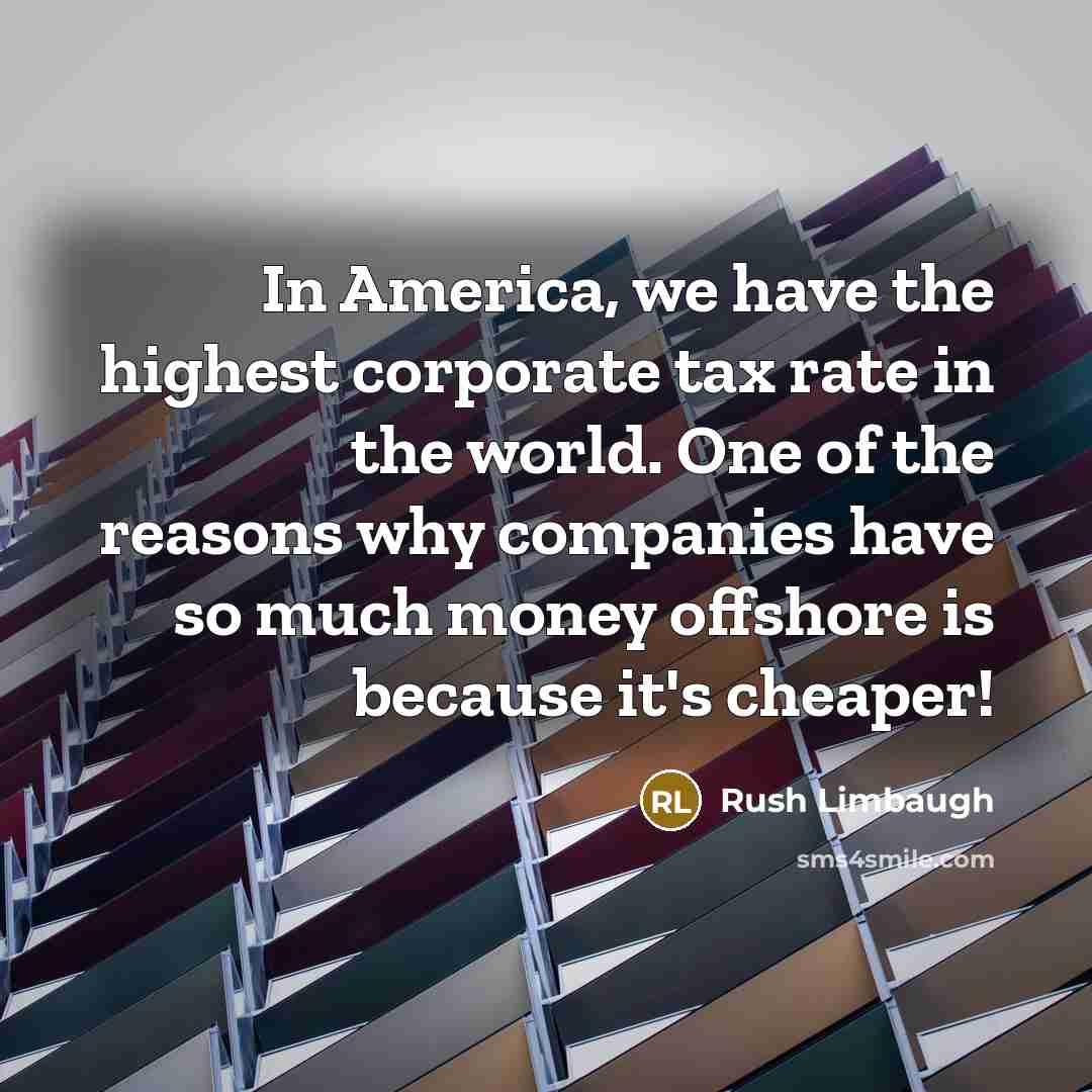 “In America, we have the highest corporate tax rate in the world. One of the reasons why companies have so much money offshore is because it's cheaper!” quote by Rush Limbaugh