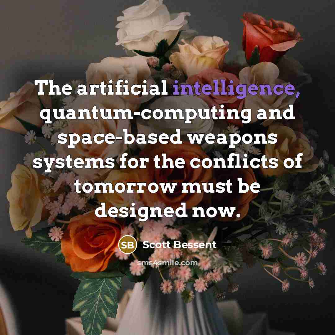“The artificial intelligence, quantum-computing and space-based weapons systems for the conflicts of tomorrow must be designed now.” quote by Scott Bessent