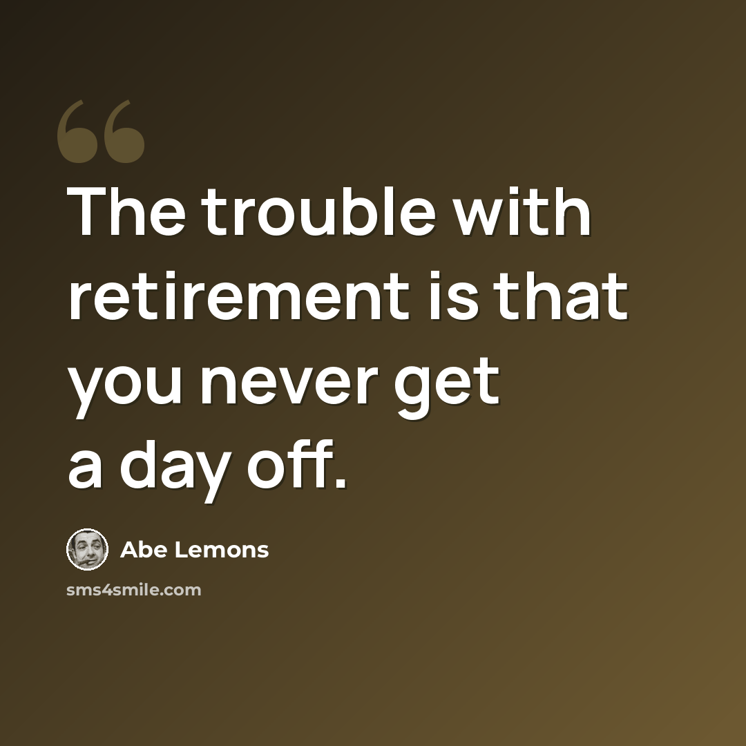 “The trouble with retirement is that you never get a day off.” quote by Abe Lemons