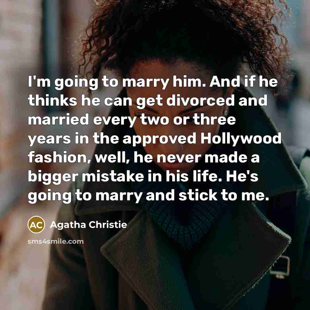 “I'm going to marry him. And if he thinks he can get divorced and married every two or three years in the approved Hollywood fashion, well, he never made a bigger mistake in his life. He's going to marry and stick to me.” quote by Agatha Christie