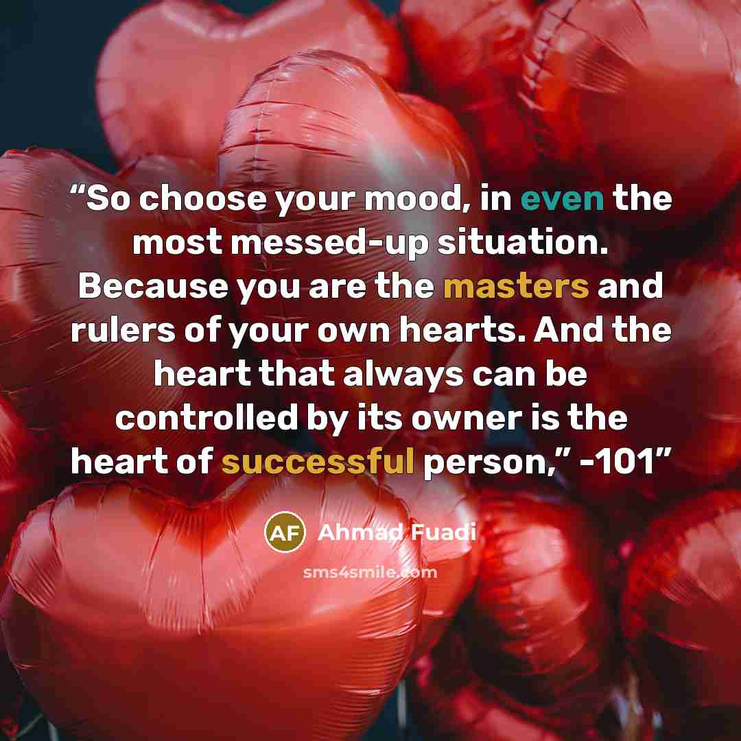 “So choose your mood, in even the most messed-up situation. Because you are the masters and rulers of your own hearts. And the heart that always can be controlled by its owner is the heart of successful person,” -101” quote by Ahmad Fuadi
