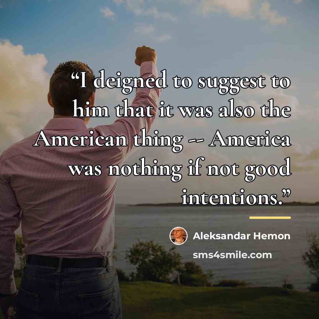 “I deigned to suggest to him that it was also the American thing -- America was nothing if not good intentions.” quote by Aleksandar Hemon