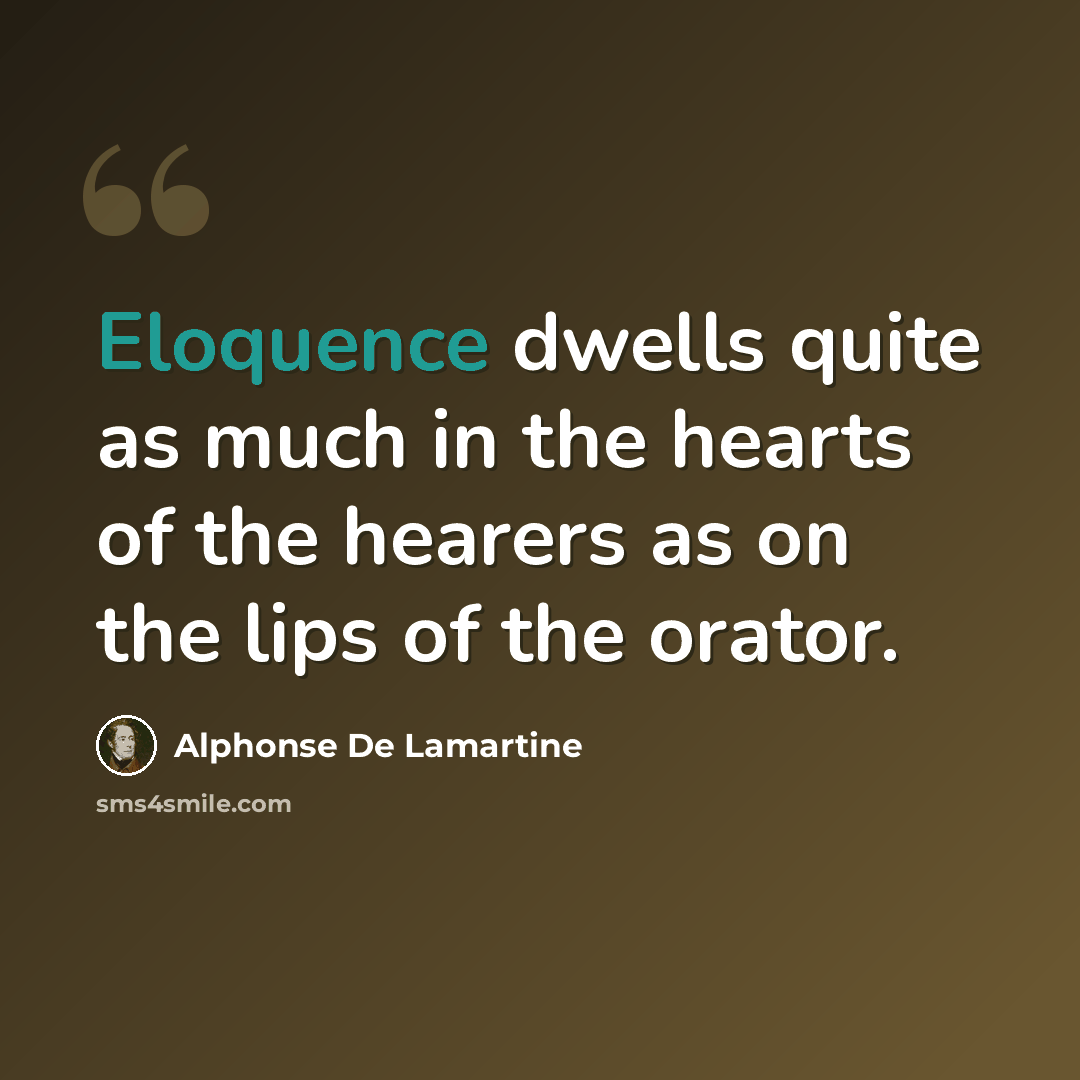 “Eloquence dwells quite as much in the hearts of the hearers as on the lips of the orator.” quote by Alphonse de Lamartine