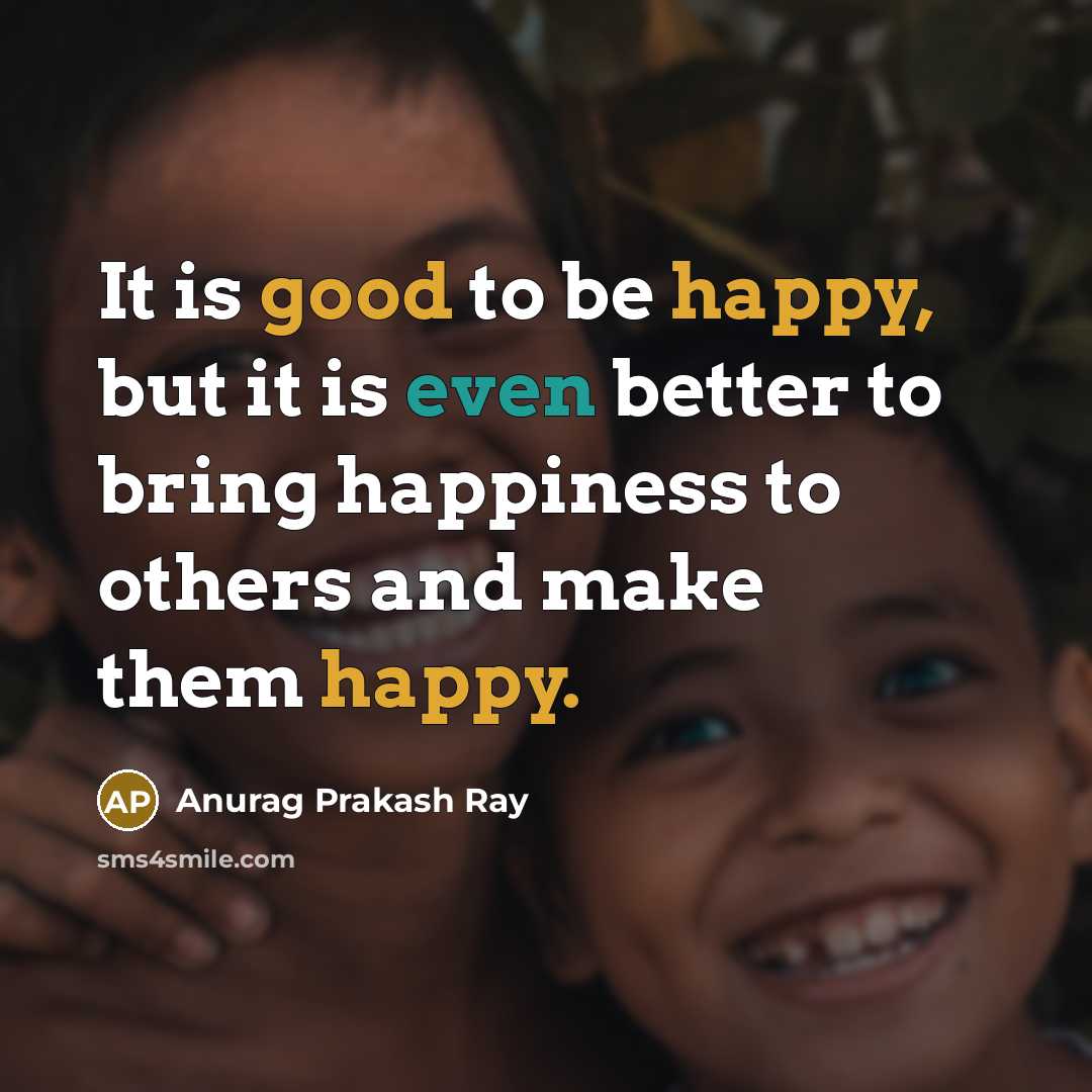 “It is good to be happy, but it is even better to bring happiness to others and make them happy.” quote by Anurag Prakash Ray