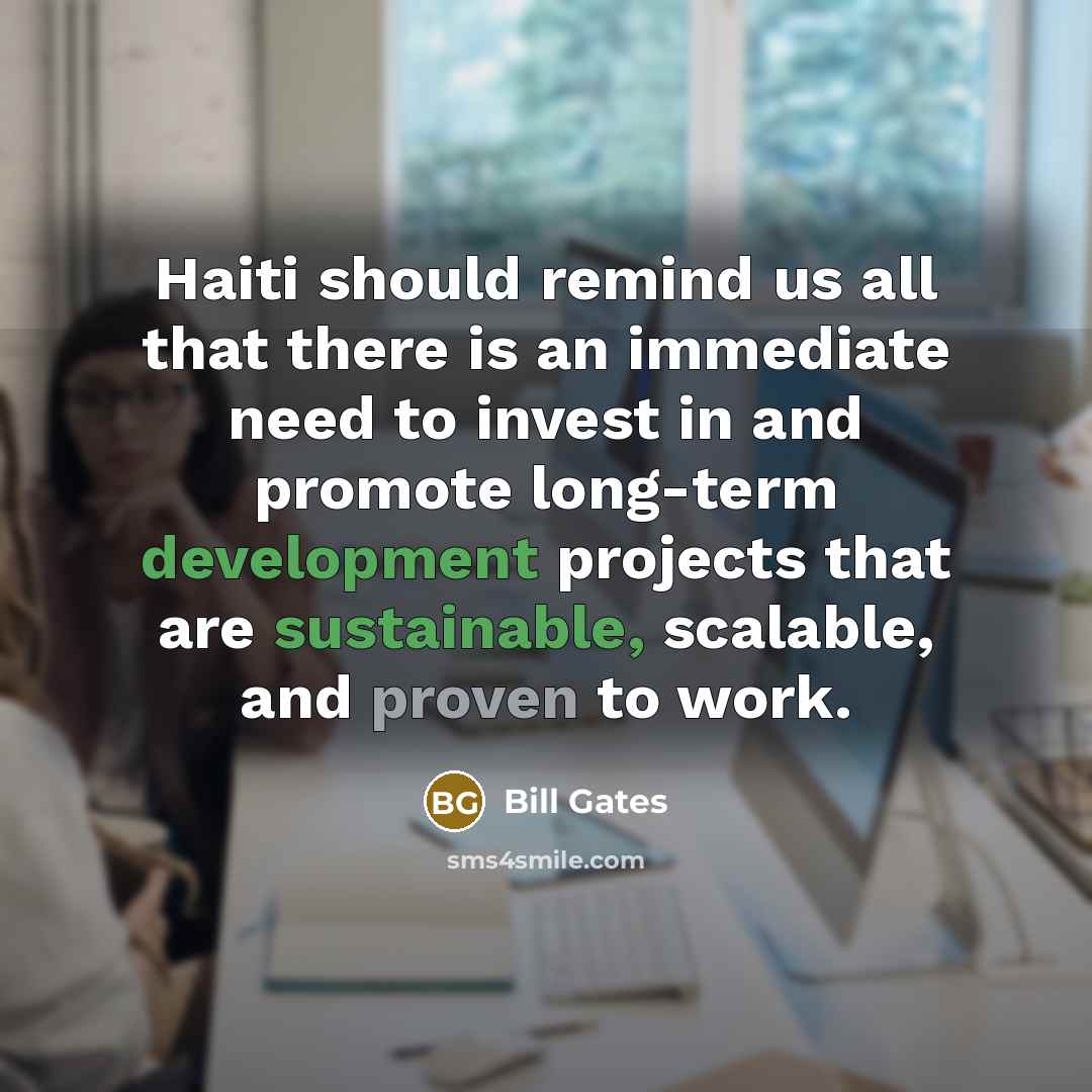 “Haiti should remind us all that there is an immediate need to invest in and promote long-term development projects that are sustainable, scalable, and proven to work.” quote by Bill Gates