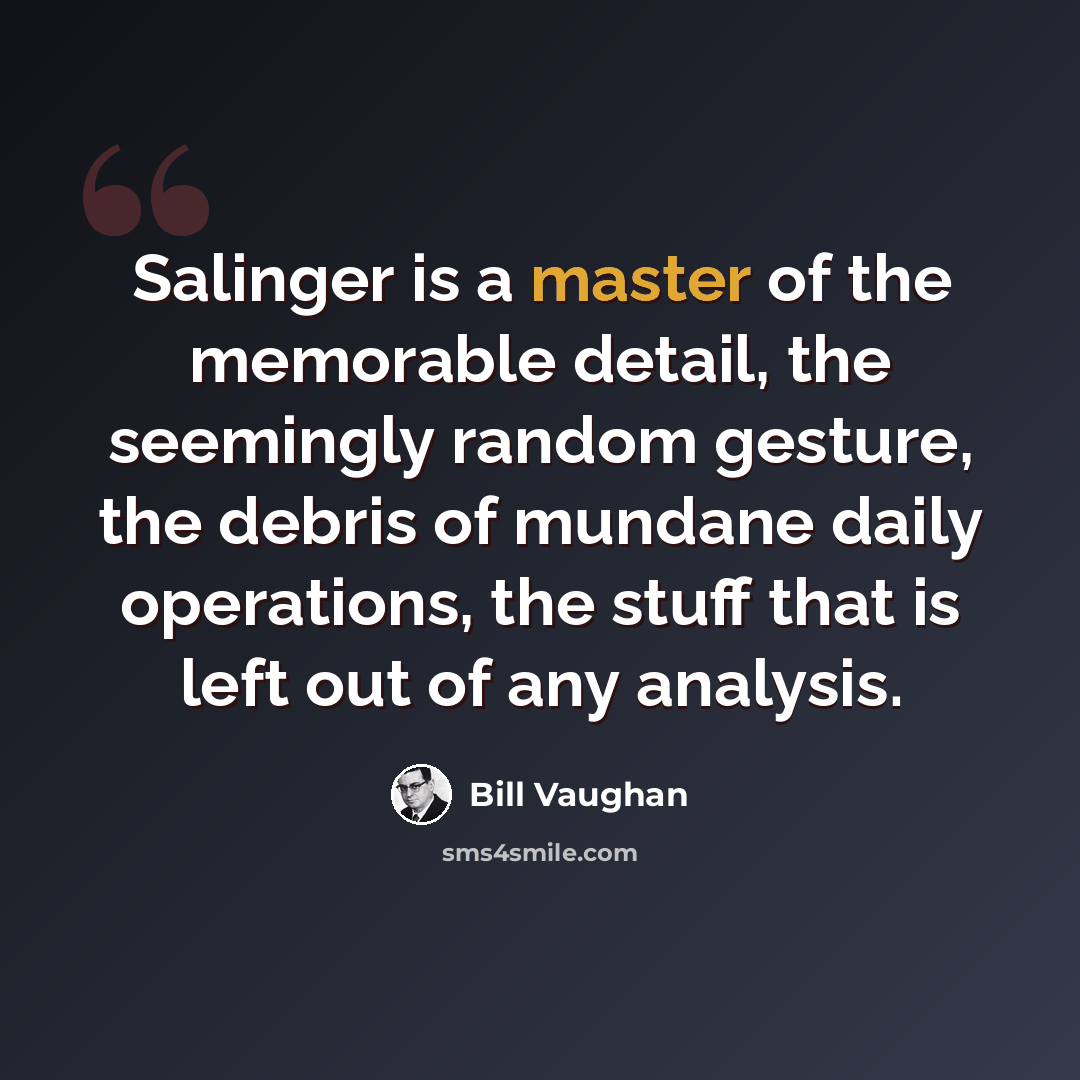“Salinger is a master of the memorable detail, the seemingly random gesture, the debris of mundane daily operations, the stuff that is left out of any analysis.” quote by Bill Vaughan