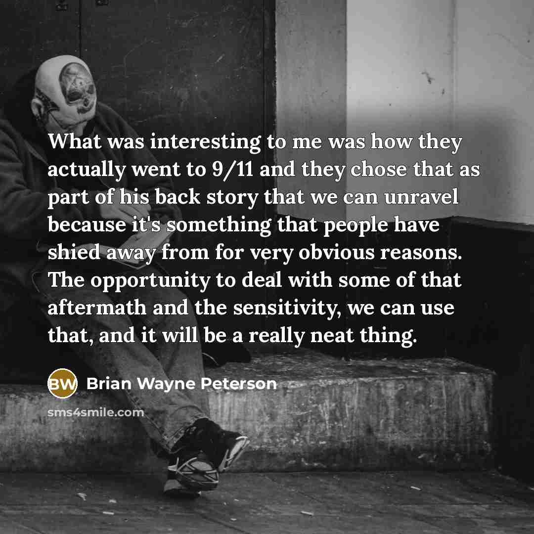 “What was interesting to me was how they actually went to 9/11 and they chose that as part of his back story that we can unravel because it's something that people have shied away from for very obvious reasons. The opportunity to deal with some of that aftermath and the sensitivity, we can use…” quote by Brian Wayne Peterson
