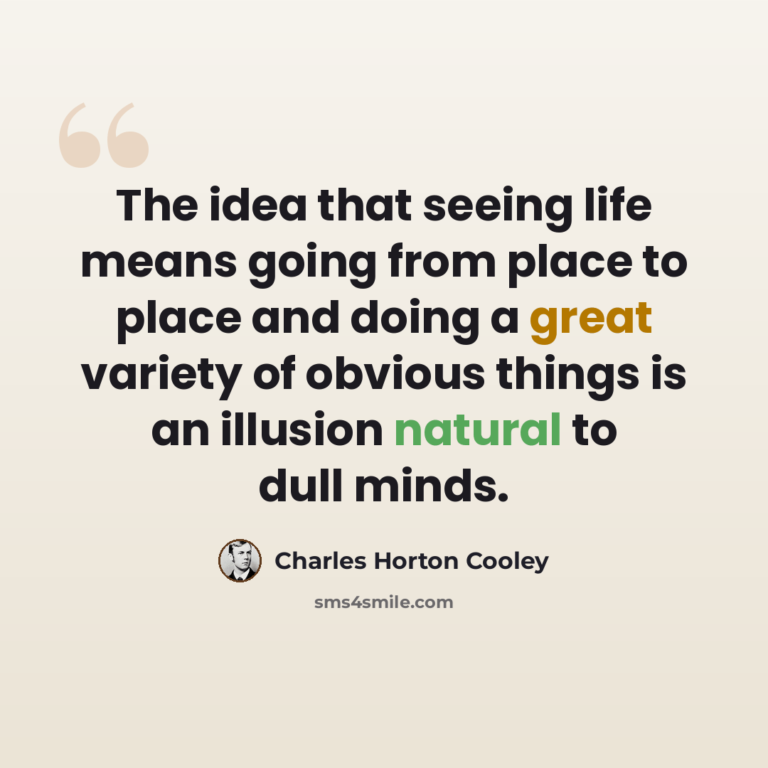 “The idea that seeing life means going from place to place and doing a great variety of obvious things is an illusion natural to dull minds.” quote by Charles Horton Cooley