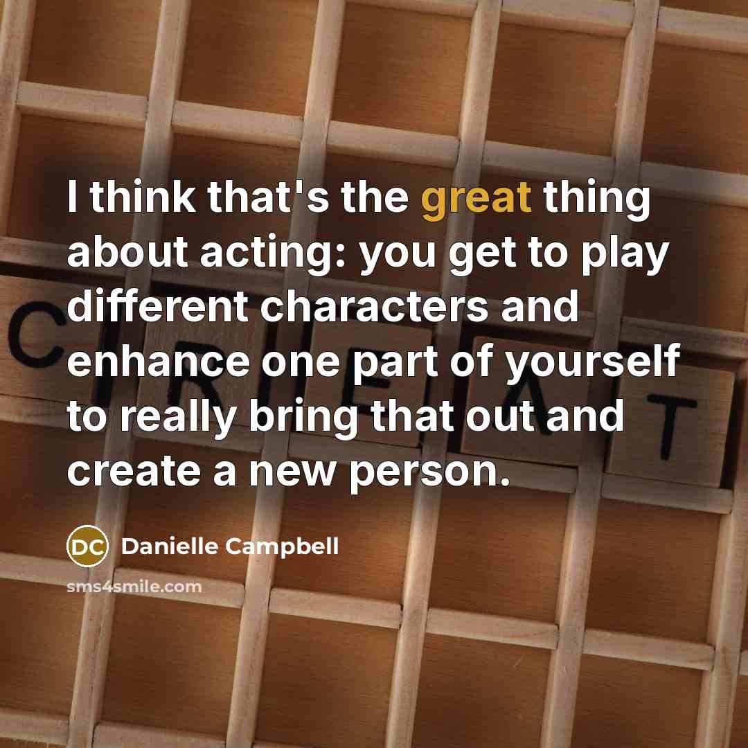 “I think that's the great thing about acting: you get to play different characters and enhance one part of yourself to really bring that out and create a new person.” quote by Danielle Campbell