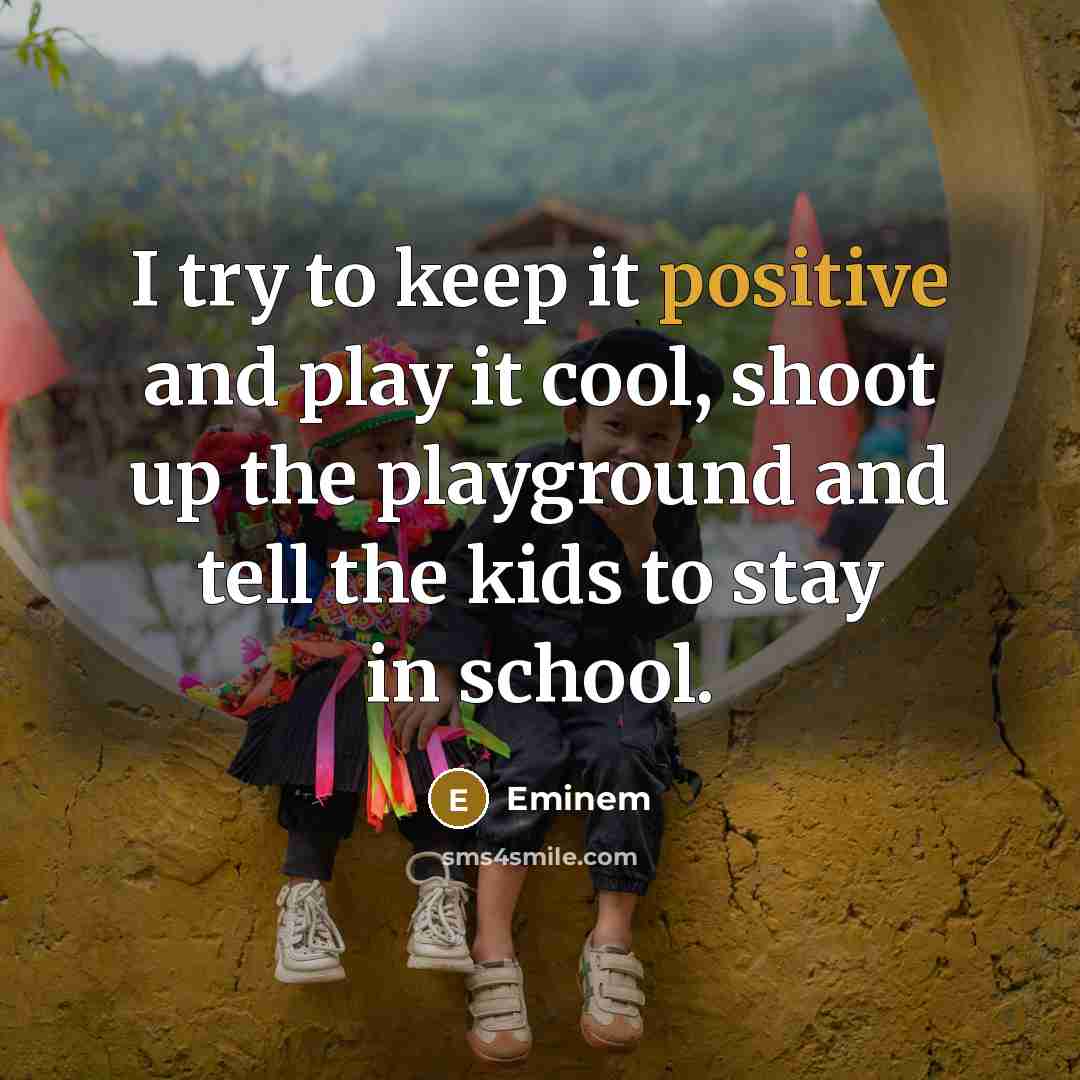 “I try to keep it positive and play it cool, shoot up the playground and tell the kids to stay in school.” quote by Eminem