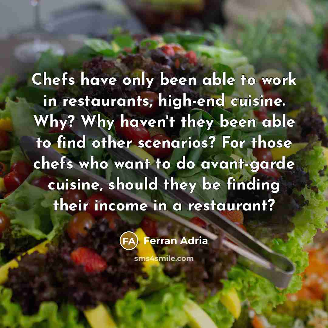 “Chefs have only been able to work in restaurants, high-end cuisine. Why? Why haven't they been able to find other scenarios? For those chefs who want to do avant-garde cuisine, should they be finding their income in a restaurant?” quote by Ferran Adria