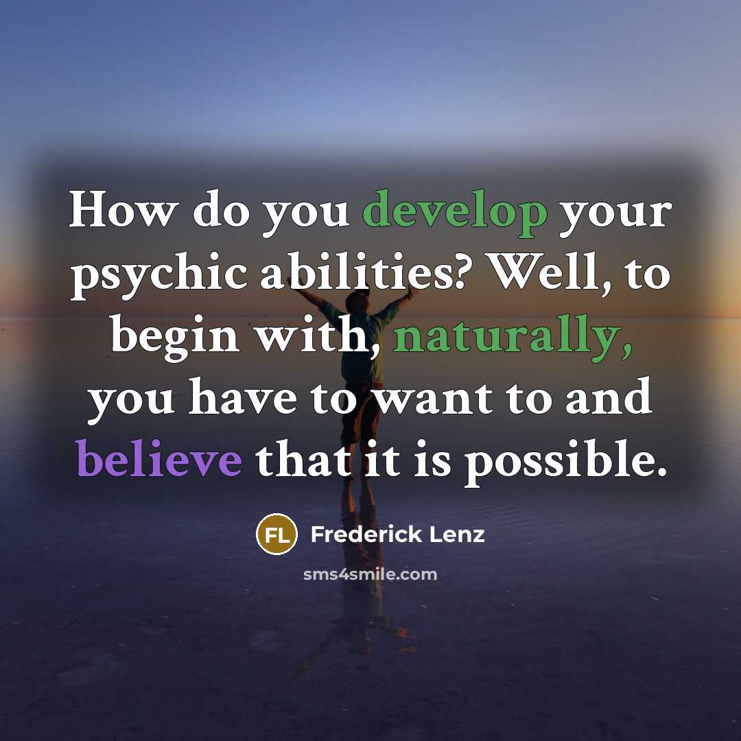 “How do you develop your psychic abilities? Well, to begin with, naturally, you have to want to and believe that it is possible.” quote by Frederick Lenz