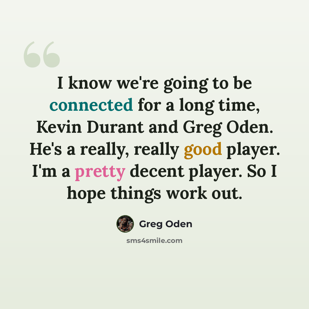 “I know we're going to be connected for a long time, Kevin Durant and Greg Oden. He's a really, really good player. I'm a pretty decent player. So I hope things work out.” quote by Greg Oden