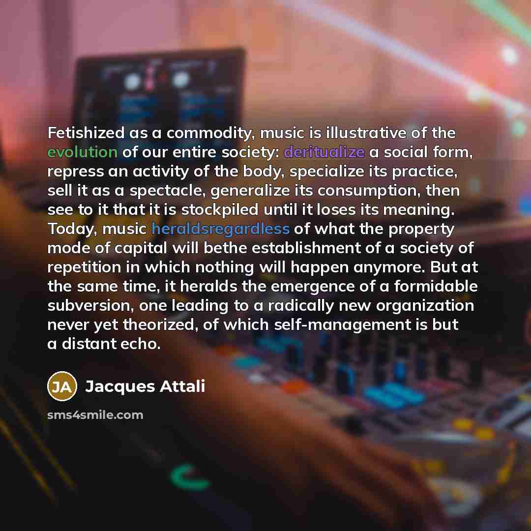 “Fetishized as a commodity, music is illustrative of the evolution of our entire society: deritualize a social form, repress an activity of the body, specialize its practice, sell it as a spectacle, generalize its consumption, then see to it that it is stockpiled until it loses its meaning. Today…” quote by Jacques Attali