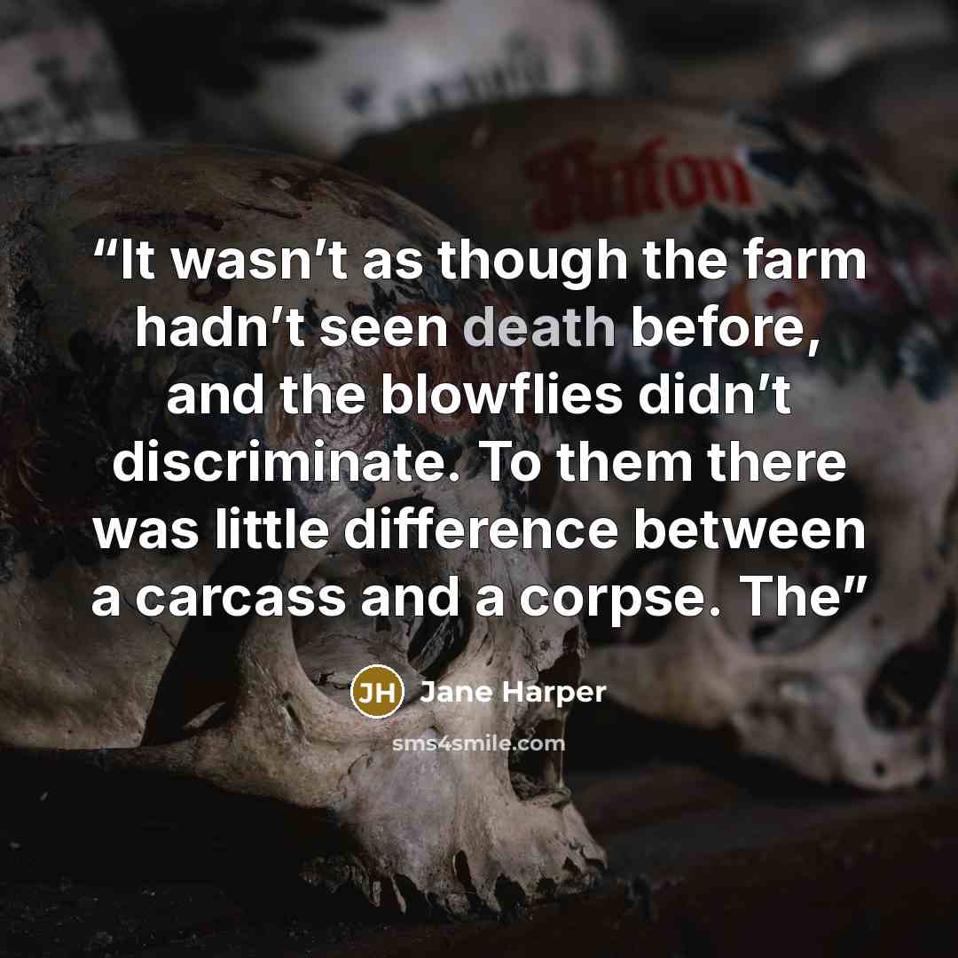 “It wasn’t as though the farm hadn’t seen death before, and the blowflies didn’t discriminate. To them there was little difference between a carcass and a corpse. The” quote by Jane Harper