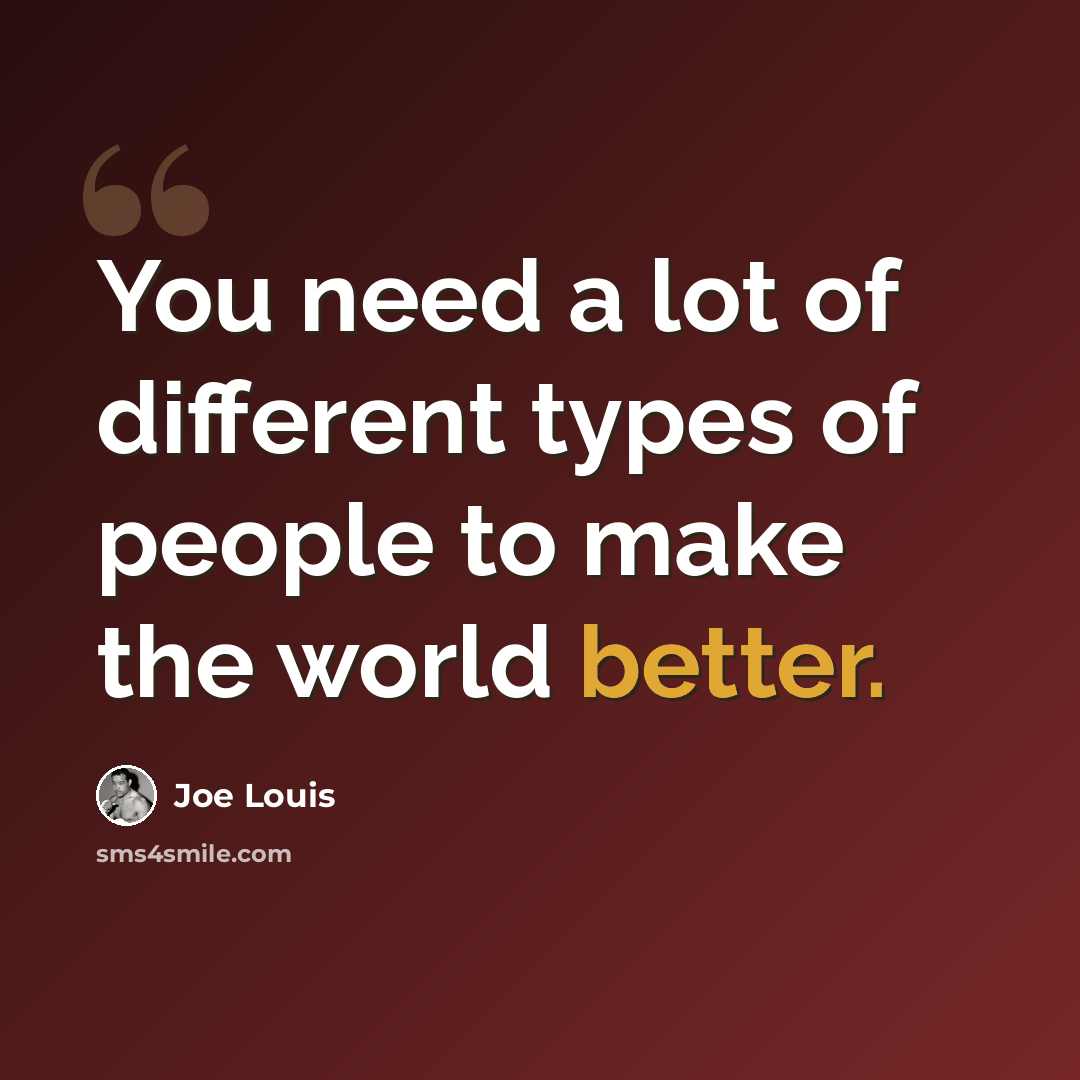 “You need a lot of different types of people to make the world better.” quote by Joe Louis
