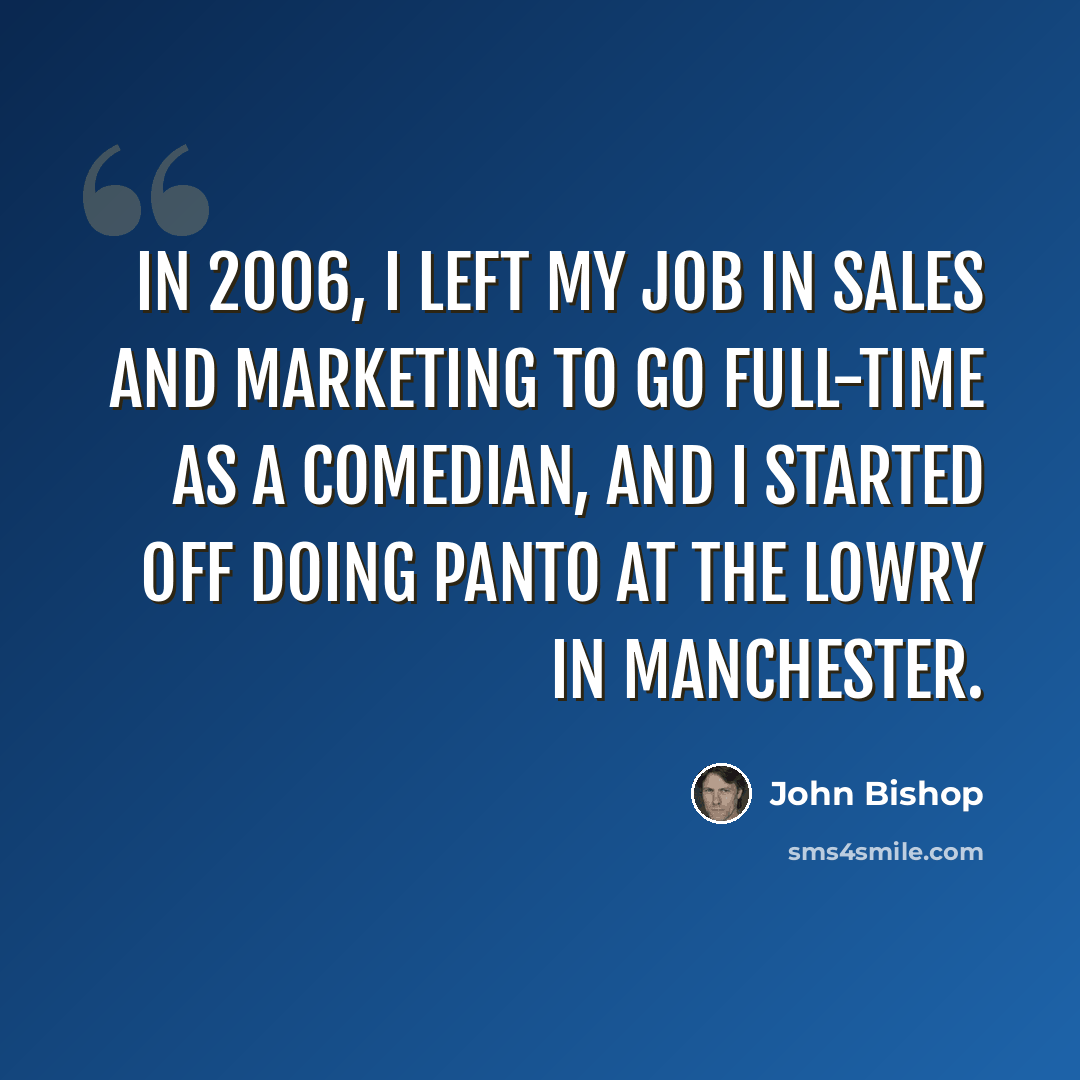 “In 2006, I left my job in sales and marketing to go full-time as a comedian, and I started off doing panto at the Lowry in Manchester.” quote by John Bishop