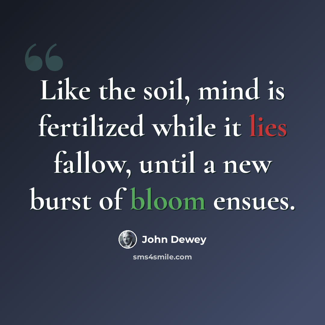 “Like the soil, mind is fertilized while it lies fallow, until a new burst of bloom ensues.” quote by John Dewey