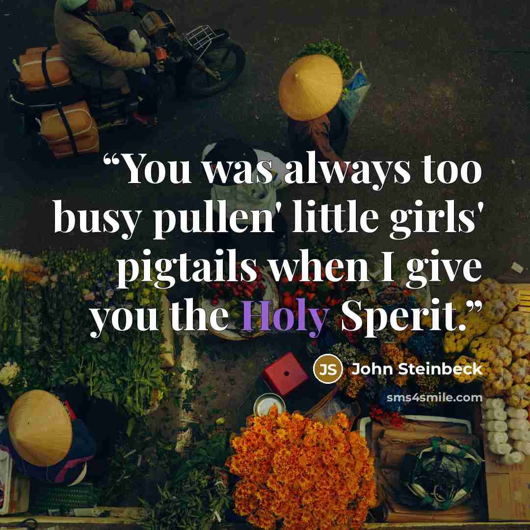 “You was always too busy pullen' little girls' pigtails when I give you the Holy Sperit.” quote by John Steinbeck