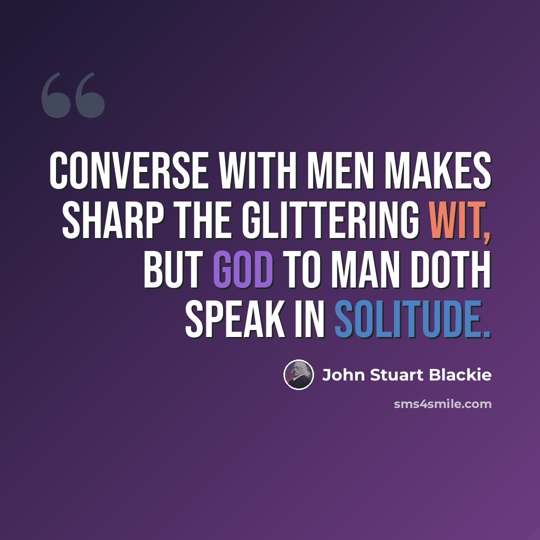 “Converse with men makes sharp the glittering wit, But God to man doth speak in solitude.” quote by John Stuart Blackie