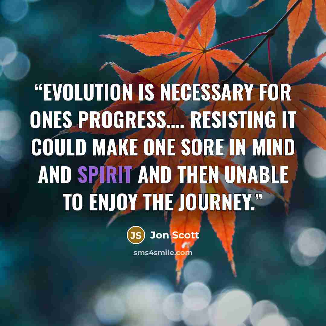 “Evolution is necessary for ones progress…. resisting it could make one sore in mind and spirit and then unable to enjoy the journey.” quote by Jon Scott