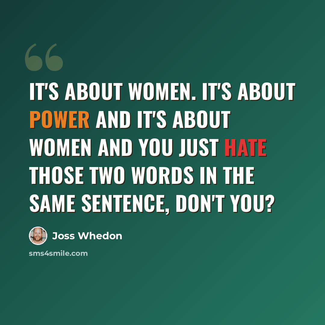 “It's about women. It's about power and it's about women and you just hate those two words in the same sentence, don't you?” quote by Joss Whedon