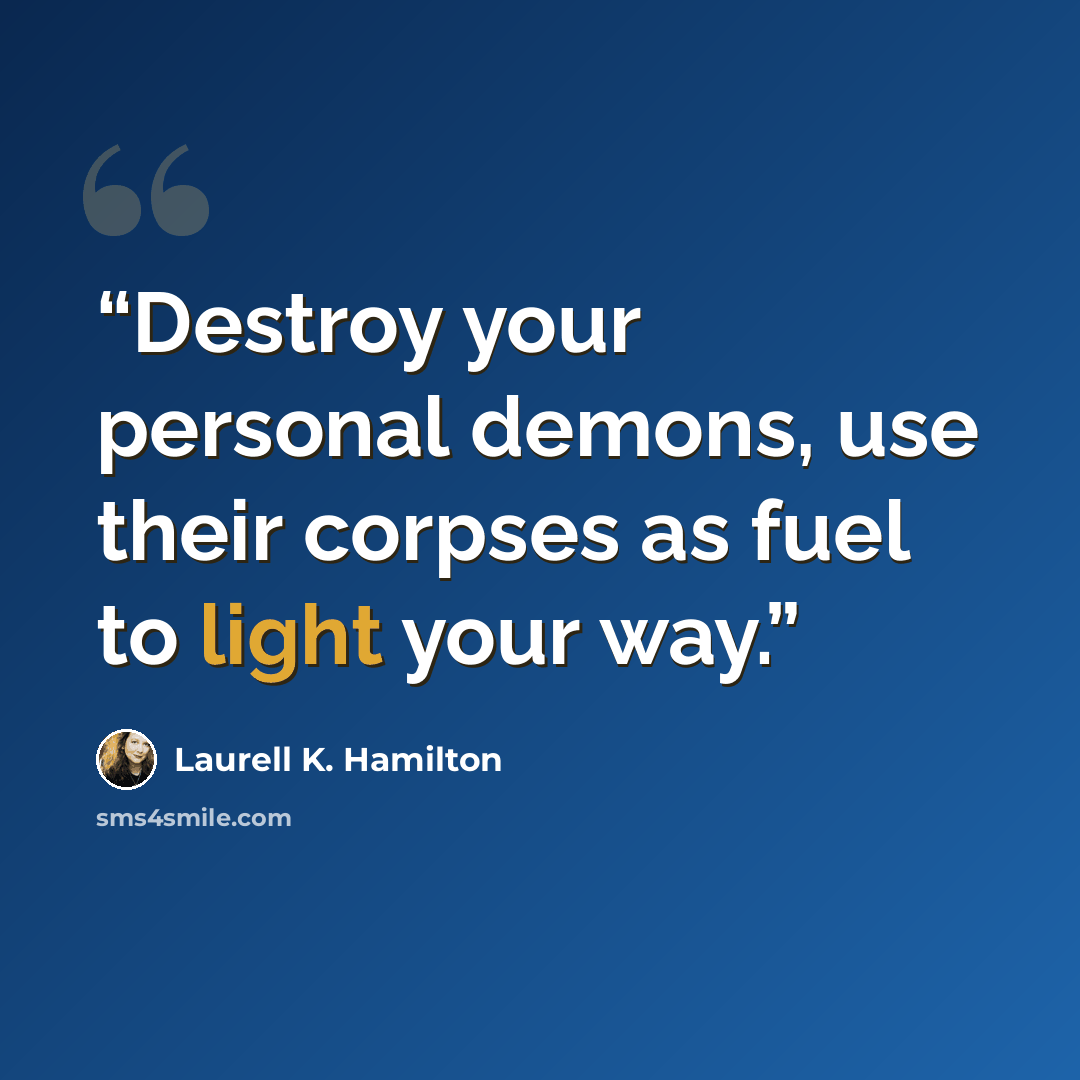 “Destroy your personal demons, use their corpses as fuel to light your way.” quote by Laurell K. Hamilton