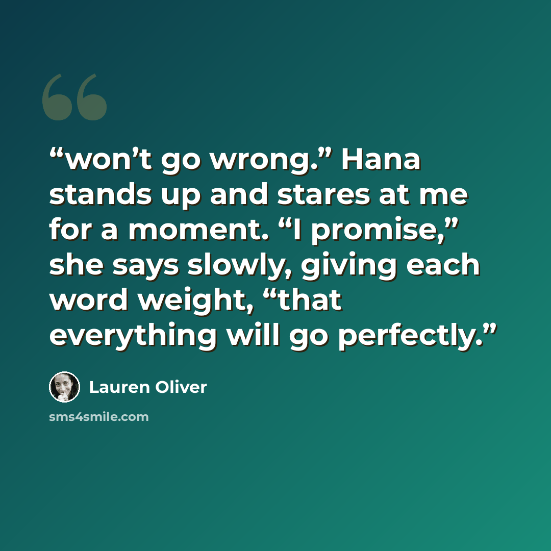 “won’t go wrong.” Hana stands up and stares at me for a moment. “I promise,” she says slowly, giving each word weight, “that everything will go perfectly.” quote by Lauren Oliver