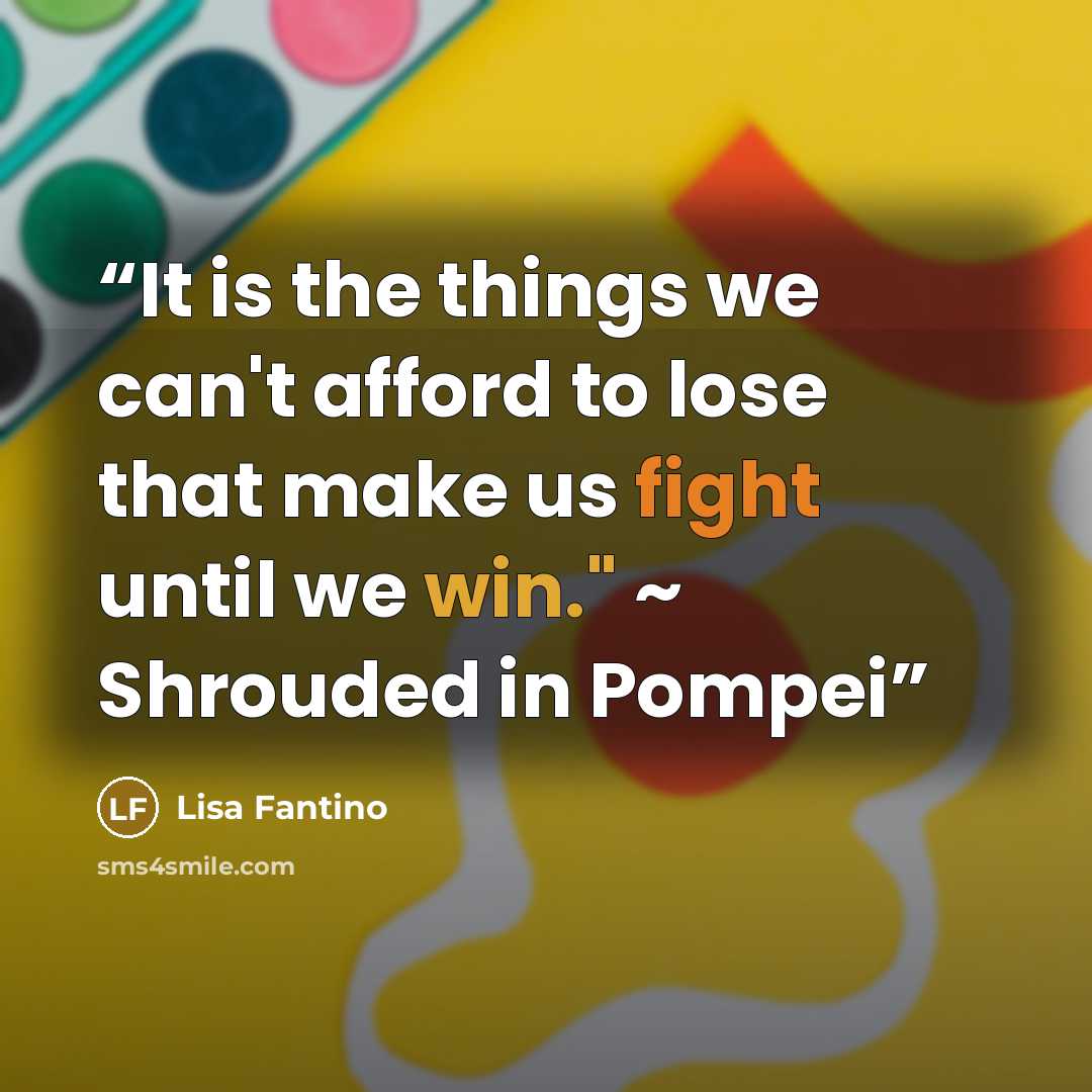 “It is the things we can't afford to lose that make us fight until we win." ~ Shrouded in Pompei” quote by Lisa Fantino