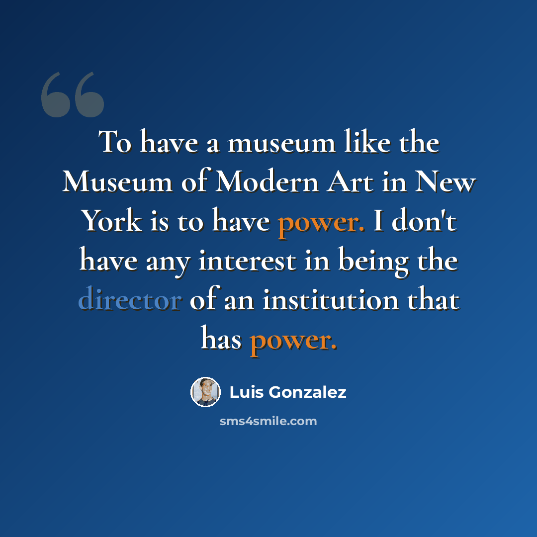 “To have a museum like the Museum of Modern Art in New York is to have power. I don't have any interest in being the director of an institution that has power.” quote by Luis Gonzalez