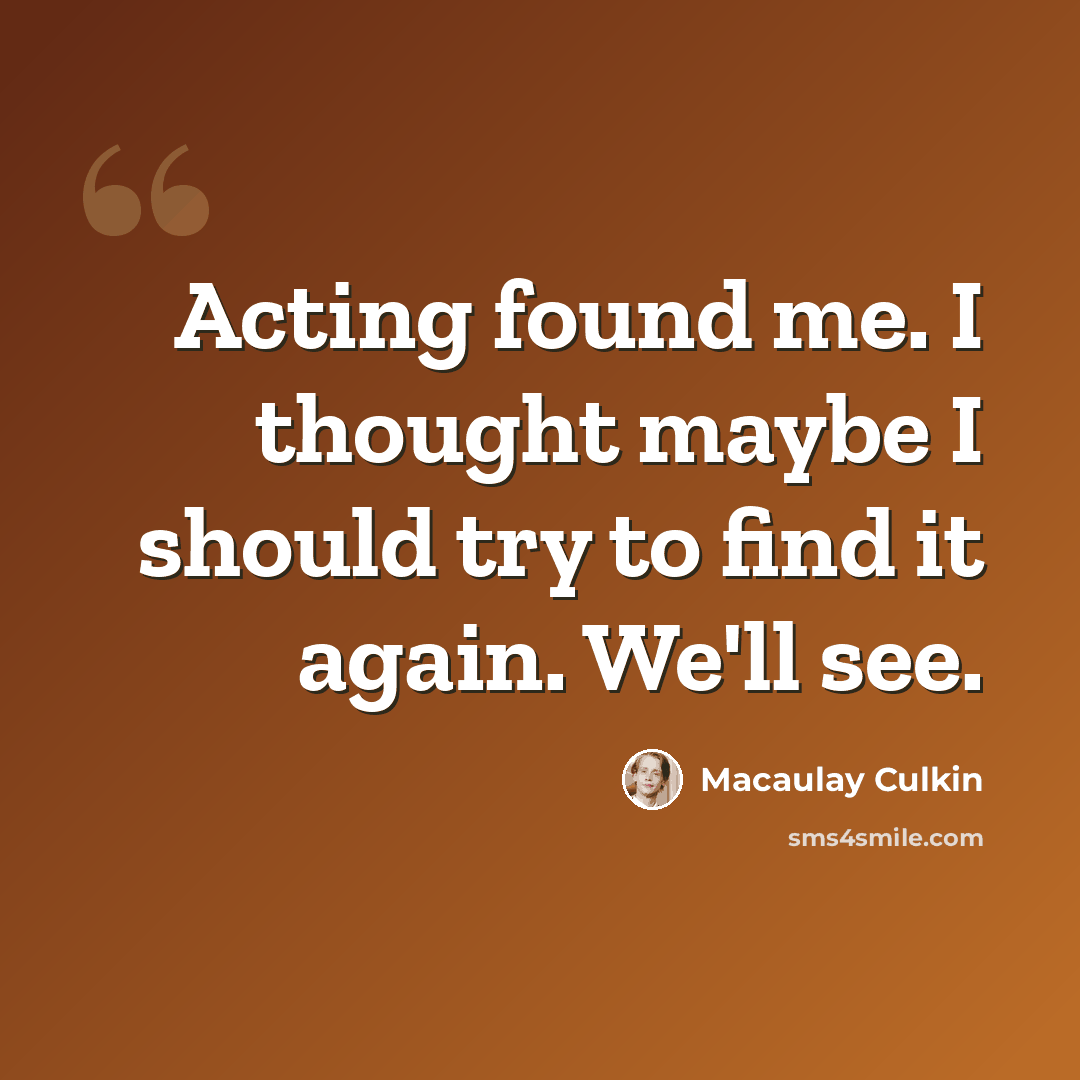 “Acting found me. I thought maybe I should try to find it again. We'll see.” quote by Macaulay Culkin